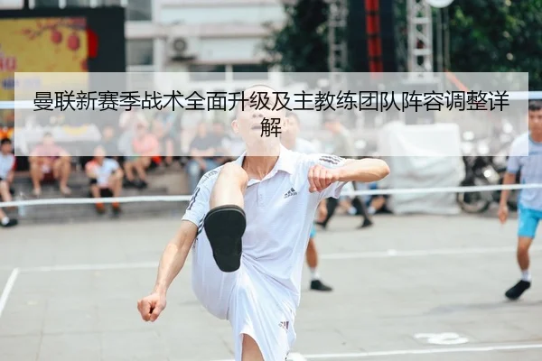 曼联新赛季战术全面升级及主教练团队阵容调整详解